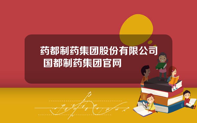 药都制药集团股份有限公司 国都制药集团官网